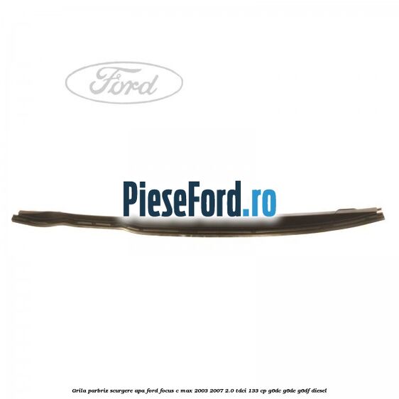 Grila parbriz scurgere apa Ford Focus C-Max 2003-2007 2.0 TDCi 133 cp G6DC, G6DE, G6DF diesel