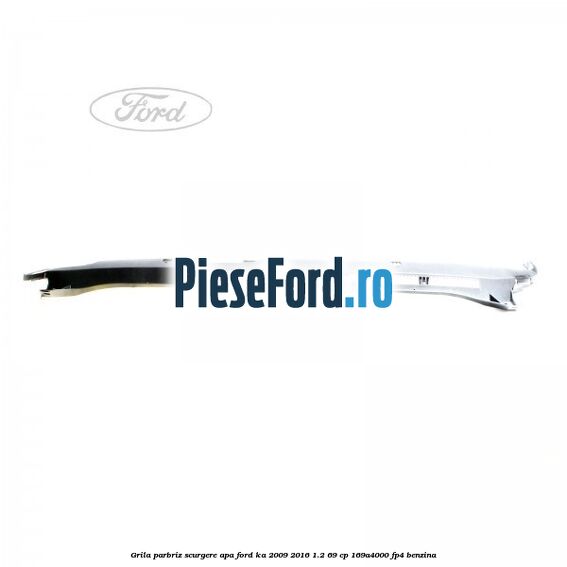 Grila parbriz scurgere apa Ford Ka 2009-2016 1.2 69 cp 169A4000, FP4 benzina