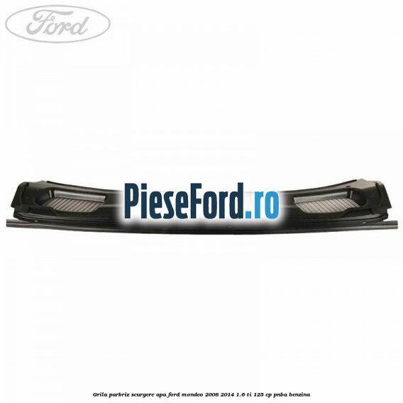 Grila parbriz scurgere apa Ford Mondeo 2008-2014 1.6 Ti 125 cp Grila parbriz scurgere apa Ford Mondeo 2008-2014 1.6 Ti 125 cp PNBA benzina