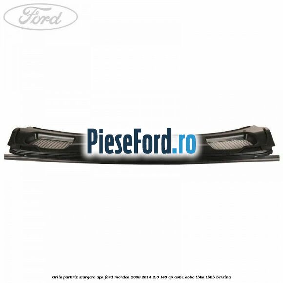 Grila parbriz scurgere apa Ford Mondeo 2008-2014 2.0 145 cp AOBA, AOBC, TBBA, TBBB benzina