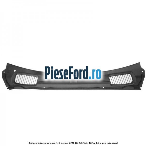 Grila parbriz scurgere apa Ford Mondeo 2008-2014 2.0 TDCi 115 cp KLBA, LPBA, TYBA diesel