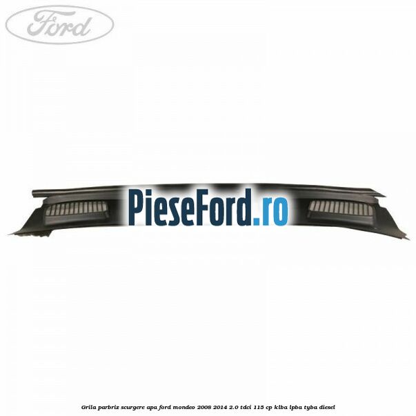 Grila parbriz scurgere apa Ford Mondeo 2008-2014 2.0 TDCi 115 cp KLBA, LPBA, TYBA diesel
