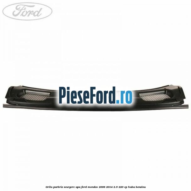 Grila parbriz scurgere apa Ford Mondeo 2008-2014 2.5 220 cp Grila parbriz scurgere apa Ford Mondeo 2008-2014 2.5 220 cp HUBA benzina