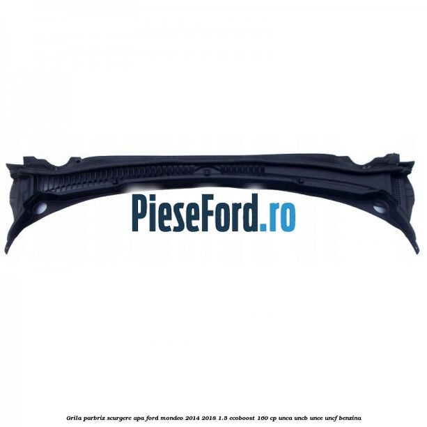 Grila parbriz scurgere apa Ford Mondeo 2014-2018 1.5 EcoBoost 160 cp UNCA, UNCB, UNCE, UNCF benzina