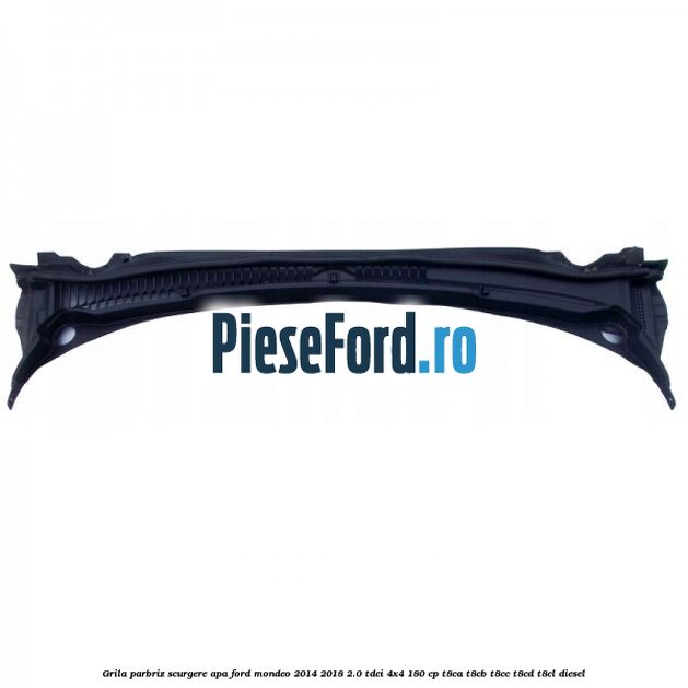 Grila parbriz scurgere apa Ford Mondeo 2014-2018 2.0 TDCi 4x4 180 cp T8CA, T8CB, T8CC, T8CD, T8CL diesel