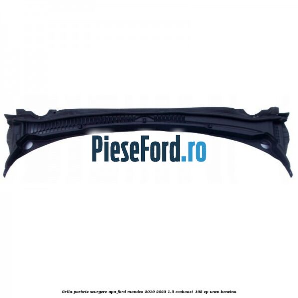 Grila parbriz scurgere apa Ford Mondeo 2019-2023 1.5 EcoBoost 165 cp UNCN benzina