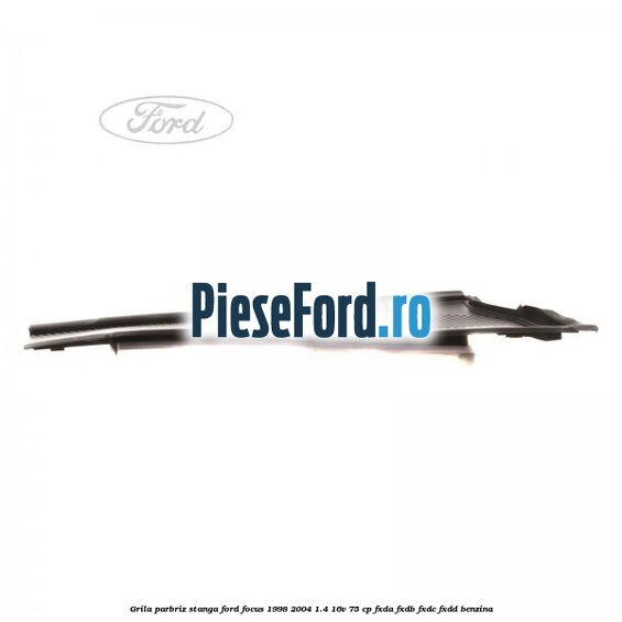 Grila parbriz stanga Ford Focus 1998-2004 1.4 16V 75 cp Grila parbriz stanga Ford Focus 1998-2004 1.4 16V 75 cp FXDA, FXDB, FXDC, FXDD benzina