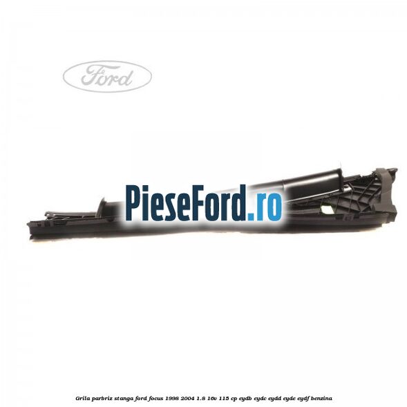 Grila parbriz stanga Ford Focus 1998-2004 1.8 16V 115 cp EYDB, EYDC, EYDD, EYDE, EYDF benzina