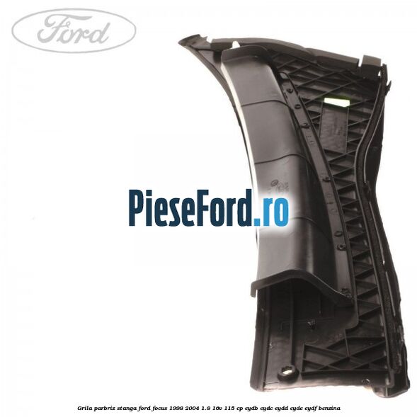 Grila parbriz stanga Ford Focus 1998-2004 1.8 16V 115 cp EYDB, EYDC, EYDD, EYDE, EYDF benzina