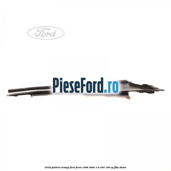 Grila parbriz stanga Ford Focus 1998-2004 1.8 TDCi 100 cp FFDA diesel