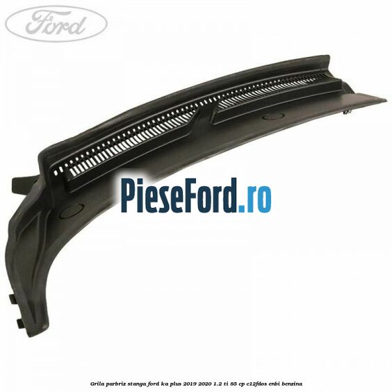 Grila parbriz stanga Ford Ka plus 2019-2020 1.2 Ti 85 cp C12FDOS, ENBI benzina