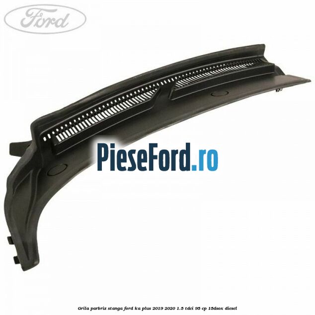 Grila parbriz stanga Ford Ka plus 2019-2020 1.5 TDCI 95 cp 15DSOX diesel