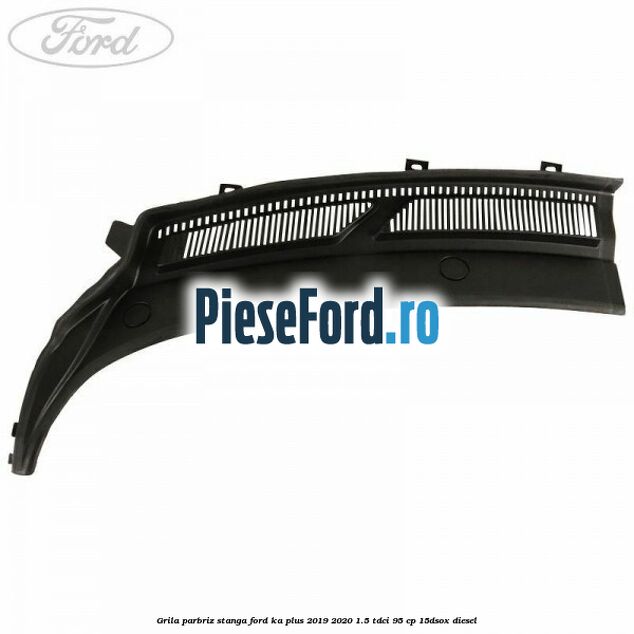 Grila parbriz stanga Ford Ka plus 2019-2020 1.5 TDCI 95 cp Grila parbriz stanga Ford Ka plus 2019-2020 1.5 TDCI 95 cp 15DSOX diesel