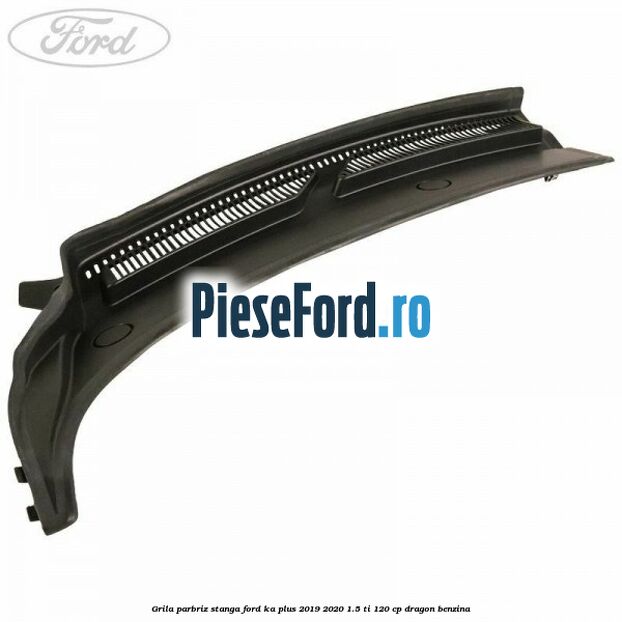 Grila parbriz stanga Ford Ka plus 2019-2020 1.5 Ti 120 cp dragon benzina