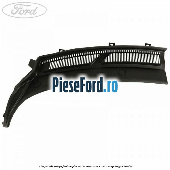 Grila parbriz stanga Ford Ka plus Active 2019-2020 1.5 Ti 120 cp dragon benzina