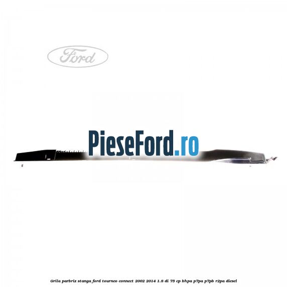 Grila parbriz stanga Ford Tourneo Connect 2002-2014 1.8 Di 75 cp BHPA, P7PA, P7PB, R2PA diesel