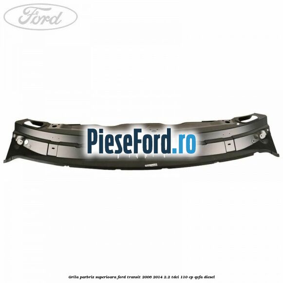 Grila parbriz superioara Ford Transit 2006-2014 2.2 TDCi 110 cp QVFA diesel