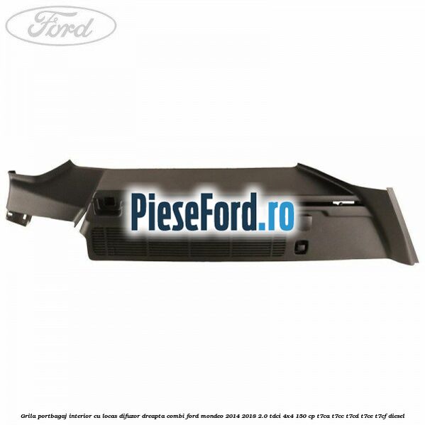 Grila portbagaj interior cu locas difuzor dreapta combi Ford Mondeo 2014-2018 2.0 TDCi 4x4 150 cp Grila portbagaj interior cu locas difuzor dreapta combi Ford Mondeo 2014-2018 2.0 TDCi 4x4 150 cp T7CA, T7CC, T7CD, T7CE, T7CF diesel