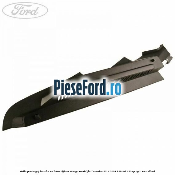 Grila portbagaj interior cu locas difuzor stanga combi Ford Mondeo 2014-2018 1.5 TDCi 120 cp UGCC, XUCA diesel