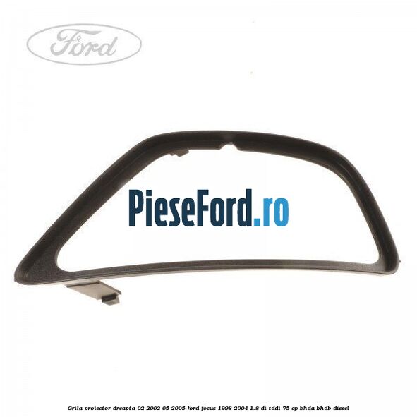 Grila proiector dreapta 02/2002-05/2005 Ford Focus 1998-2004 1.8 DI/TDDi 75 cp Grila proiector dreapta 02/2002-05/2005 Ford Focus 1998-2004 1.8 DI/TDDi 75 cp BHDA, BHDB diesel