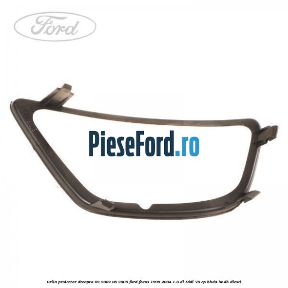 Grila proiector dreapta 02/2002-05/2005 Ford Focus 1998-2004 1.8 DI/TDDi 75 cp Grila proiector dreapta 02/2002-05/2005 Ford Focus 1998-2004 1.8 DI/TDDi 75 cp BHDA, BHDB diesel