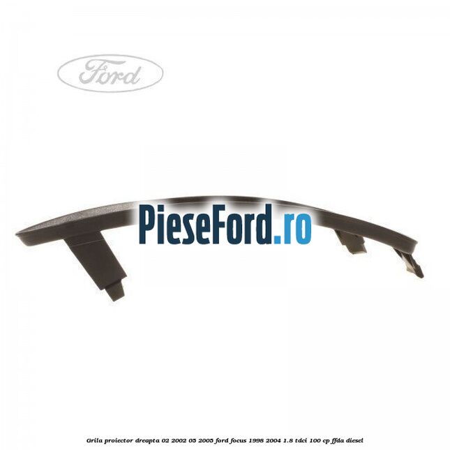 Grila proiector dreapta 02/2002-05/2005 Ford Focus 1998-2004 1.8 TDCi 100 cp FFDA diesel