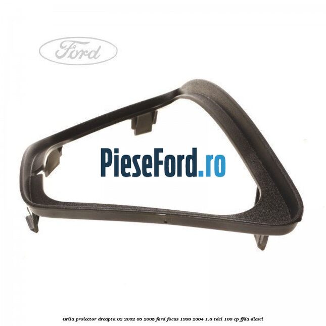 Grila proiector dreapta 02/2002-05/2005 Ford Focus 1998-2004 1.8 TDCi 100 cp FFDA diesel