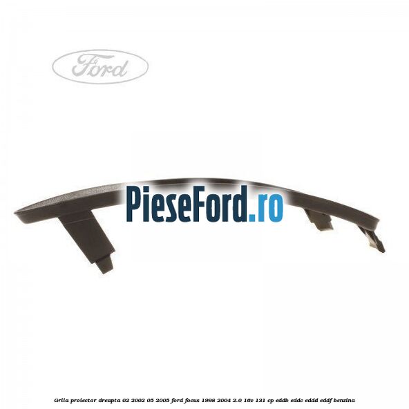 Grila proiector dreapta 02/2002-05/2005 Ford Focus 1998-2004 2.0 16V 131 cp Grila proiector dreapta 02/2002-05/2005 Ford Focus 1998-2004 2.0 16V 131 cp EDDB, EDDC, EDDD, EDDF benzina