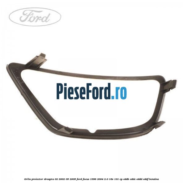 Grila proiector dreapta 02/2002-05/2005 Ford Focus 1998-2004 2.0 16V 131 cp Grila proiector dreapta 02/2002-05/2005 Ford Focus 1998-2004 2.0 16V 131 cp EDDB, EDDC, EDDD, EDDF benzina