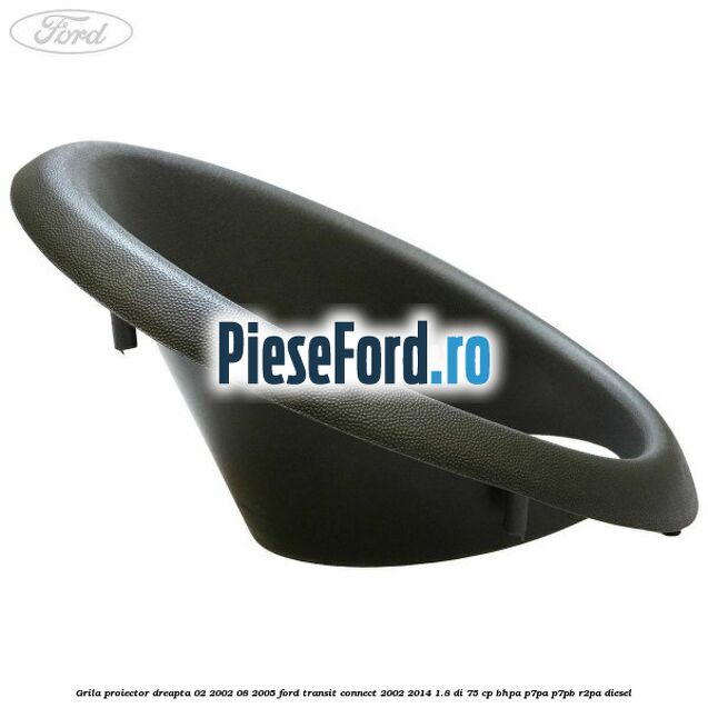 Grila proiector dreapta 02/2002-08/2005 Ford Transit Connect 2002-2014 1.8 Di 75 cp Grila proiector dreapta 02/2002-08/2005 Ford Transit Connect 2002-2014 1.8 Di 75 cp BHPA, P7PA, P7PB, R2PA diesel