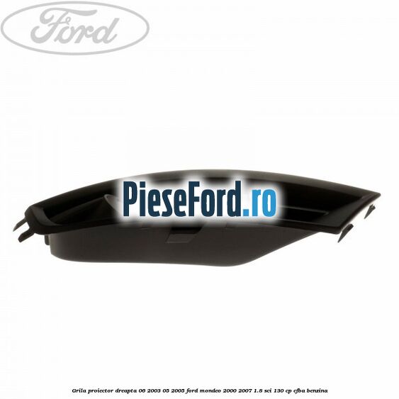 Grila proiector dreapta 06/2003-05/2005 Ford Mondeo 2000-2007 1.8 SCi 130 cp CFBA benzina