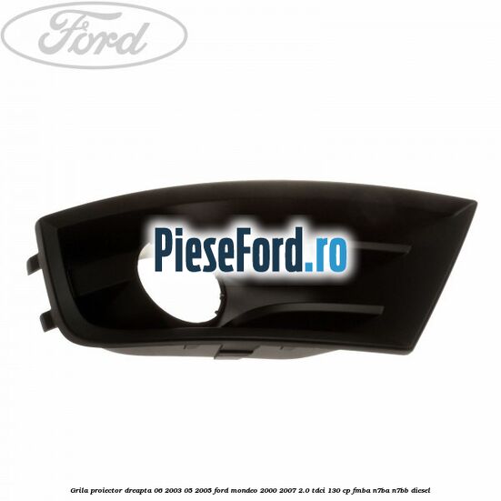 Grila proiector dreapta 06/2003-05/2005 Ford Mondeo 2000-2007 2.0 TDCi 130 cp FMBA, N7BA, N7BB diesel