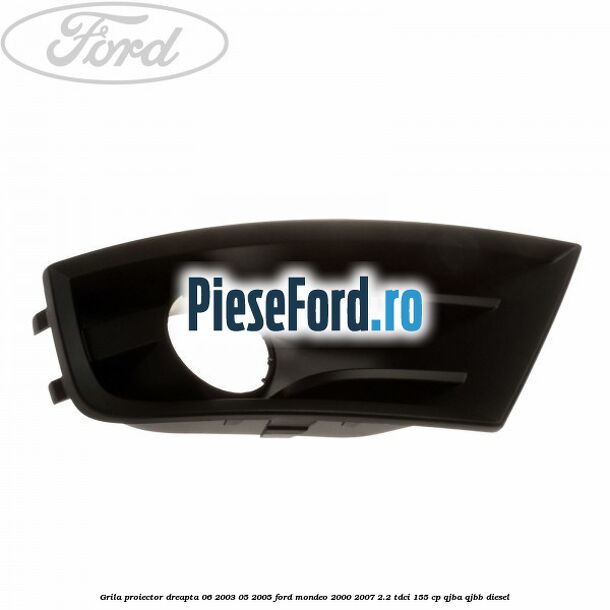 Grila proiector dreapta 06/2003-05/2005 Ford Mondeo 2000-2007 2.2 TDCi 155 cp QJBA, QJBB diesel