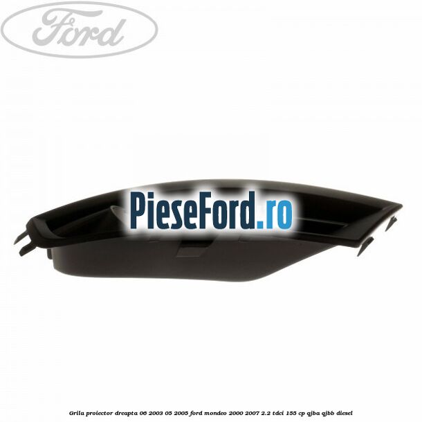 Grila proiector dreapta 06/2003-05/2005 Ford Mondeo 2000-2007 2.2 TDCi 155 cp QJBA, QJBB diesel