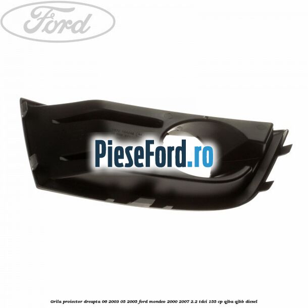 Grila proiector dreapta 06/2003-05/2005 Ford Mondeo 2000-2007 2.2 TDCi 155 cp QJBA, QJBB diesel