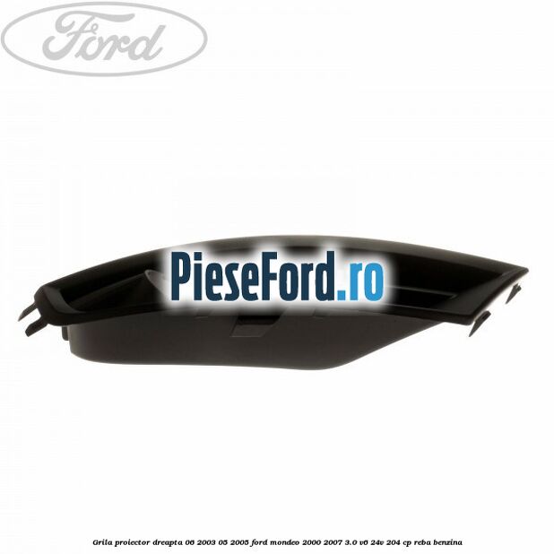 Grila proiector dreapta 06/2003-05/2005 Ford Mondeo 2000-2007 3.0 V6 24V 204 cp REBA benzina