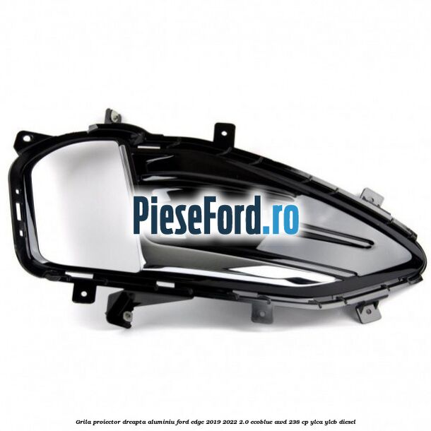 Grila proiector dreapta aluminiu Ford Edge 2019-2022 2.0 EcoBlue AWD 238 cp YLCA, YLCB diesel