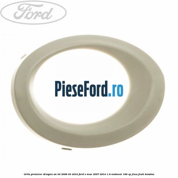Grila proiector dreapta an 04/2006-03/2010 Ford S-Max 2007-2014 1.6 EcoBoost 160 cp JTWA, JTWB benzina