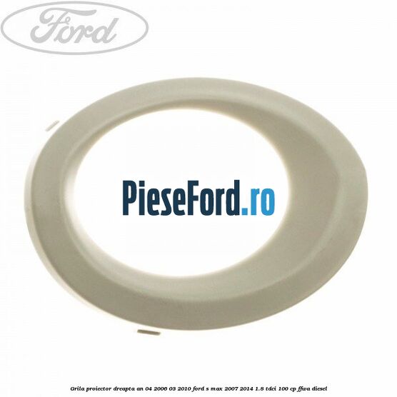Grila proiector dreapta an 04/2006-03/2010 Ford S-Max 2007-2014 1.8 TDCi 100 cp FFWA diesel
