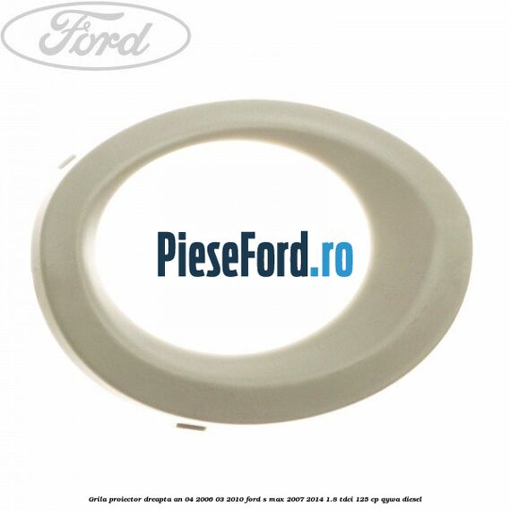 Grila proiector dreapta an 04/2006-03/2010 Ford S-Max 2007-2014 1.8 TDCi 125 cp Grila proiector dreapta an 04/2006-03/2010 Ford S-Max 2007-2014 1.8 TDCi 125 cp QYWA diesel