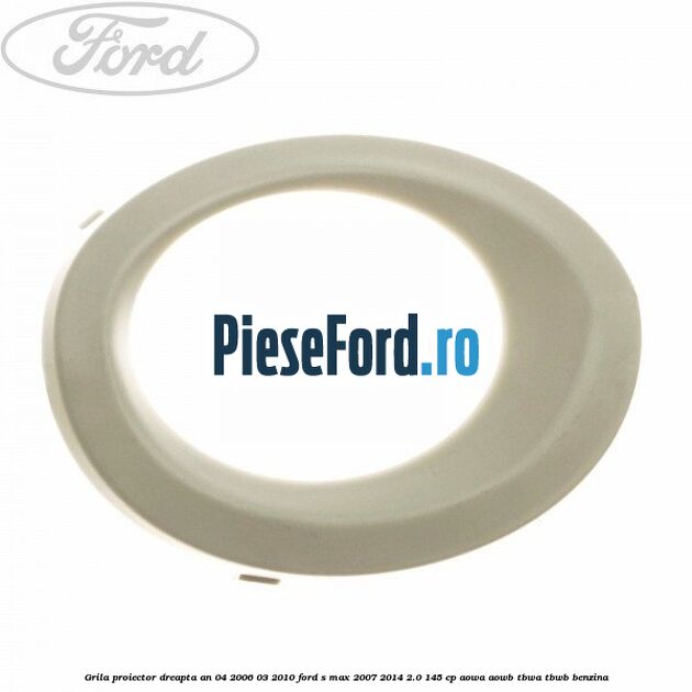 Grila proiector dreapta an 04/2006-03/2010 Ford S-Max 2007-2014 2.0 145 cp
