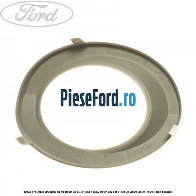 Grila proiector dreapta an 04/2006-03/2010 Ford S-Max 2007-2014 2.0 145 cp AOWA, AOWB, TBWA, TBWB benzina