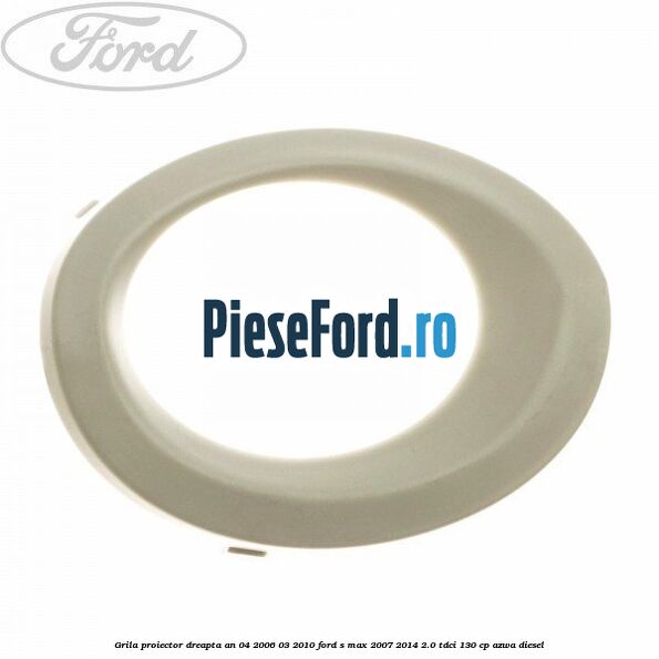 Grila proiector dreapta an 04/2006-03/2010 Ford S-Max 2007-2014 2.0 TDCi 130 cp AZWA diesel