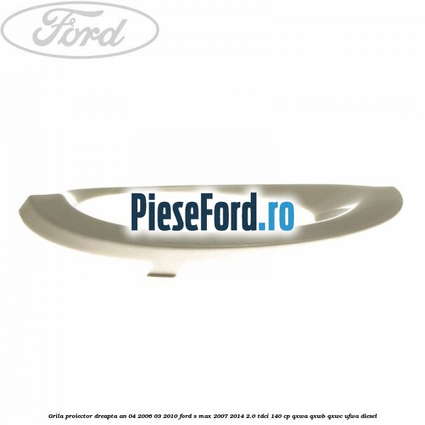 Grila proiector dreapta an 04/2006-03/2010 Ford S-Max 2007-2014 2.0 TDCi 140 cp QXWA, QXWB, QXWC, UFWA diesel