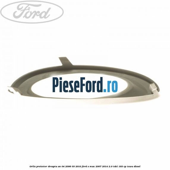 Grila proiector dreapta an 04/2006-03/2010 Ford S-Max 2007-2014 2.0 TDCi 163 cp Grila proiector dreapta an 04/2006-03/2010 Ford S-Max 2007-2014 2.0 TDCi 163 cp TXWA diesel