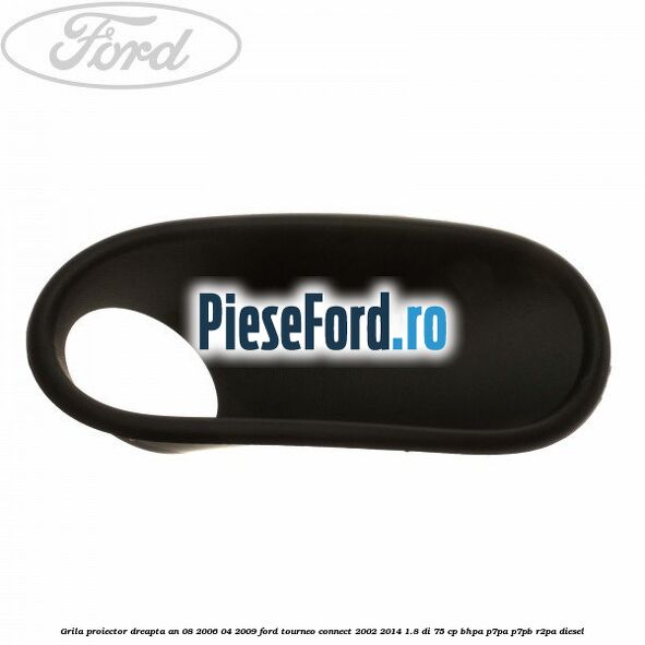 Grila proiector dreapta an 08/2006-04/2009 Ford Tourneo Connect 2002-2014 1.8 Di 75 cp Grila proiector dreapta an 08/2006-04/2009 Ford Tourneo Connect 2002-2014 1.8 Di 75 cp BHPA, P7PA, P7PB, R2PA diesel