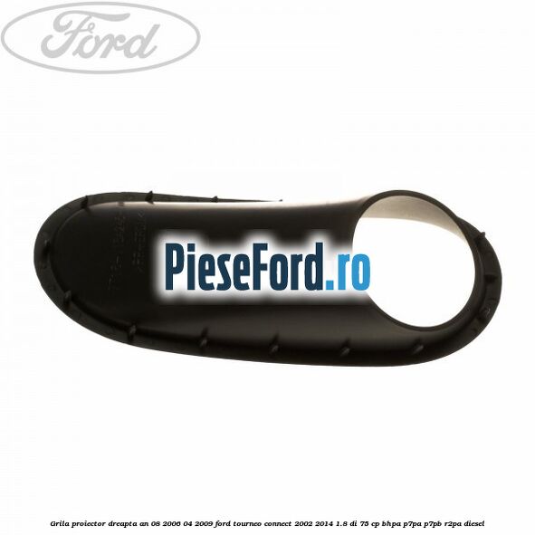 Grila proiector dreapta an 08/2006-04/2009 Ford Tourneo Connect 2002-2014 1.8 Di 75 cp Grila proiector dreapta an 08/2006-04/2009 Ford Tourneo Connect 2002-2014 1.8 Di 75 cp BHPA, P7PA, P7PB, R2PA diesel