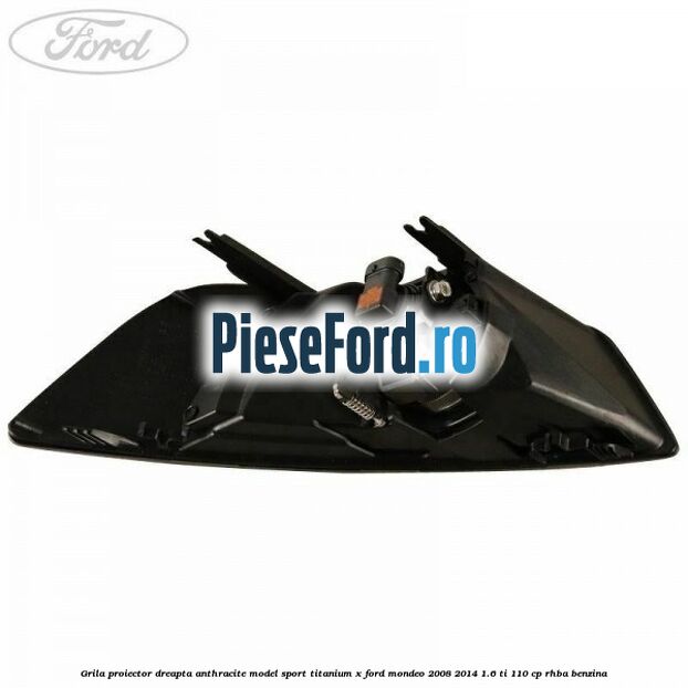 Grila proiector dreapta Anthracite model sport Titanium X Ford Mondeo 2008-2014 1.6 Ti 110 cp RHBA benzina