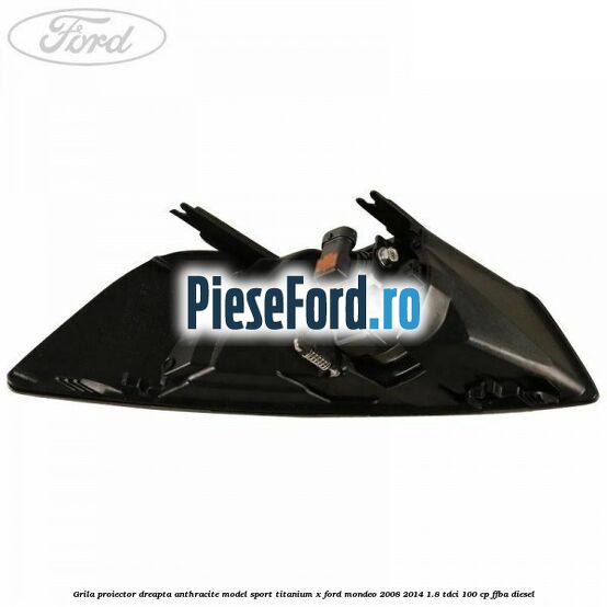 Grila proiector dreapta Anthracite model sport Titanium X Ford Mondeo 2008-2014 1.8 TDCi 100 cp FFBA diesel