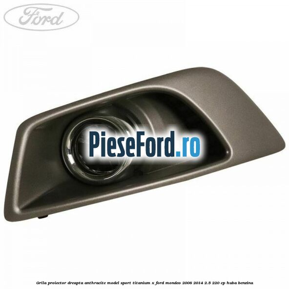Grila proiector dreapta Anthracite model sport Titanium X Ford Mondeo 2008-2014 2.5 220 cp HUBA benzina